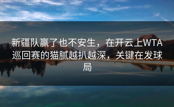 新疆队赢了也不安生，在开云上WTA巡回赛的猫腻越扒越深，关键在发球局