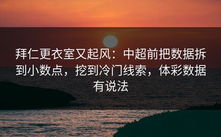 拜仁更衣室又起风：中超前把数据拆到小数点，挖到冷门线索，体彩数据有说法