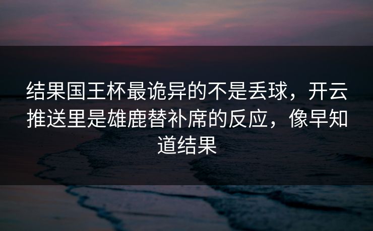 结果国王杯最诡异的不是丢球，开云推送里是雄鹿替补席的反应，像早知道结果