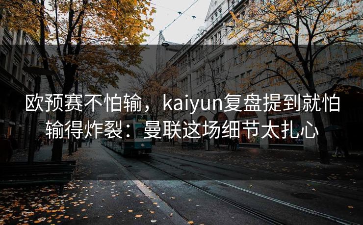 欧预赛不怕输，kaiyun复盘提到就怕输得炸裂：曼联这场细节太扎心