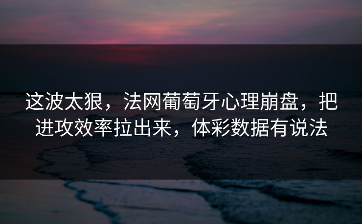 这波太狠，法网葡萄牙心理崩盘，把进攻效率拉出来，体彩数据有说法