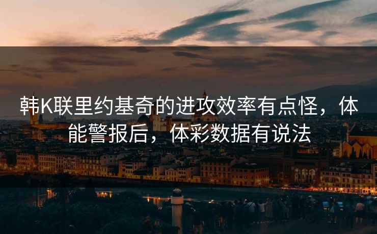 韩K联里约基奇的进攻效率有点怪，体能警报后，体彩数据有说法