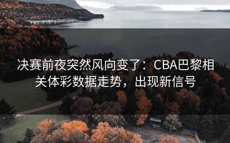 决赛前夜突然风向变了：CBA巴黎相关体彩数据走势，出现新信号
