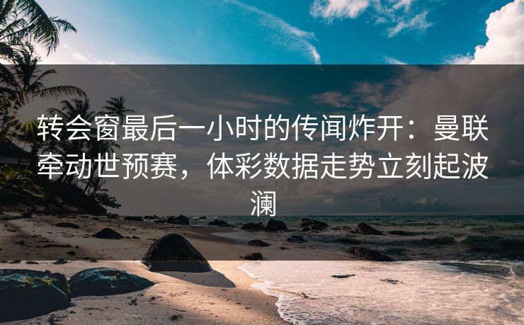 转会窗最后一小时的传闻炸开：曼联牵动世预赛，体彩数据走势立刻起波澜