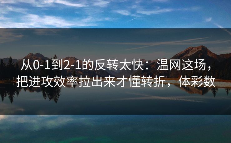 从0-1到2-1的反转太快：温网这场，把进攻效率拉出来才懂转折，体彩数