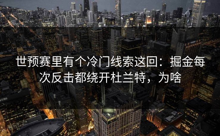 世预赛里有个冷门线索这回：掘金每次反击都绕开杜兰特，为啥