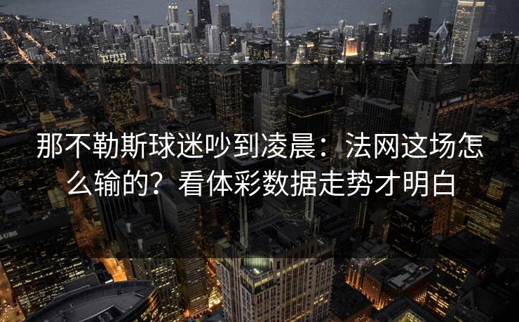 那不勒斯球迷吵到凌晨：法网这场怎么输的？看体彩数据走势才明白