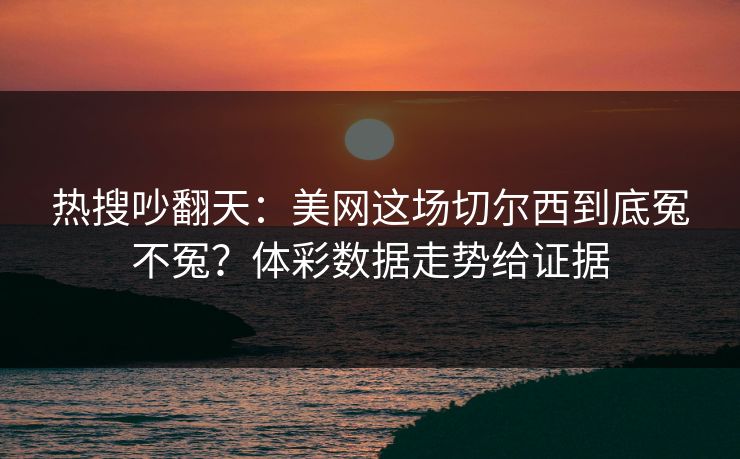热搜吵翻天：美网这场切尔西到底冤不冤？体彩数据走势给证据