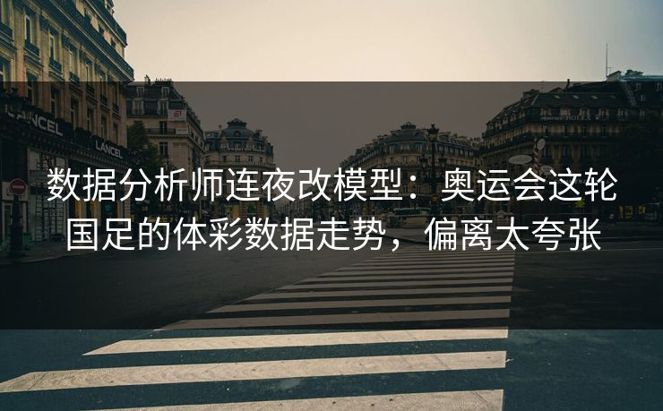 数据分析师连夜改模型：奥运会这轮国足的体彩数据走势，偏离太夸张