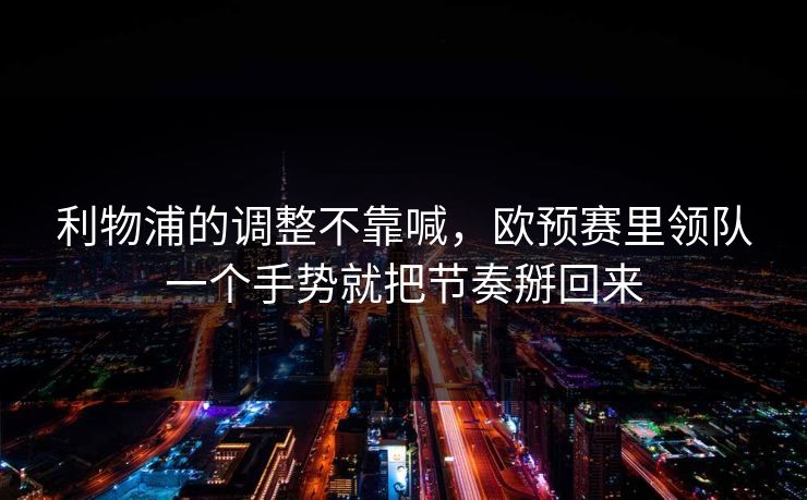 利物浦的调整不靠喊，欧预赛里领队一个手势就把节奏掰回来