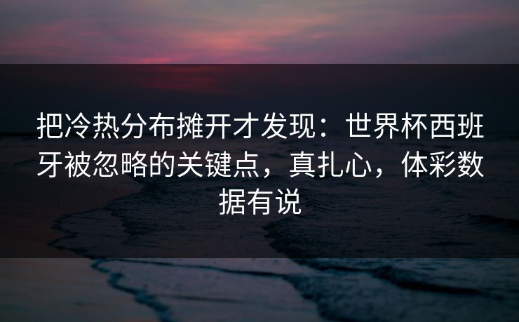 把冷热分布摊开才发现：世界杯西班牙被忽略的关键点，真扎心，体彩数据有说