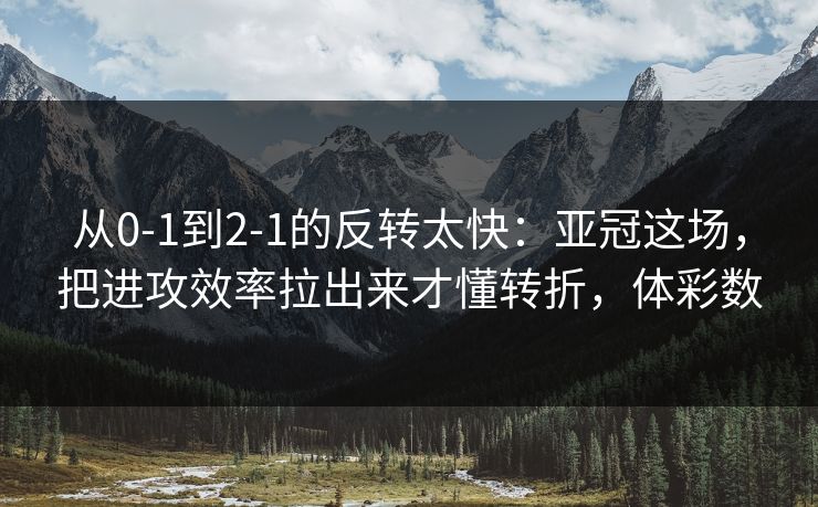 从0-1到2-1的反转太快:亚冠这场,把进攻效率拉出来才懂转折,体彩数