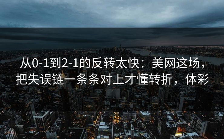 从0-1到2-1的反转太快：美网这场，把失误链一条条对上才懂转折，体彩