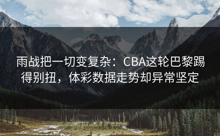 雨战把一切变复杂:CBA这轮巴黎踢得别扭,体彩数据走势却异常坚定