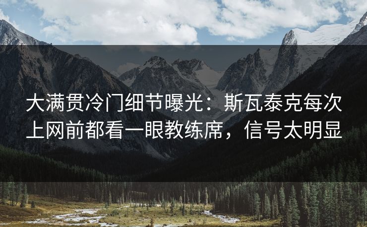 大满贯冷门细节曝光：斯瓦泰克每次上网前都看一眼教练席，信号太明显