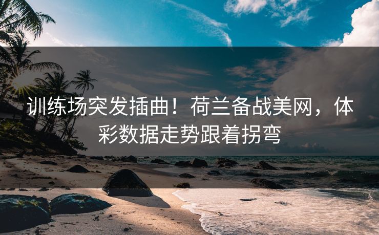 训练场突发插曲！荷兰备战美网，体彩数据走势跟着拐弯