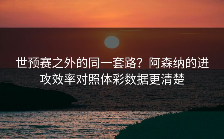世预赛之外的同一套路？阿森纳的进攻效率对照体彩数据更清楚