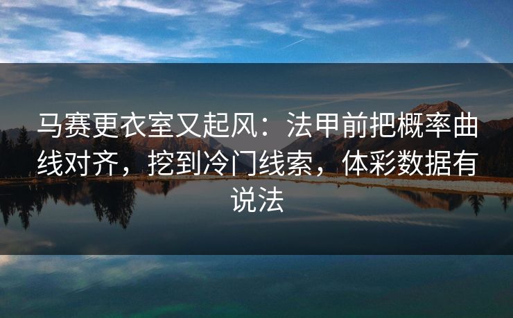 马赛更衣室又起风:法甲前把概率曲线对齐,挖到冷门线索,体彩数据有说法