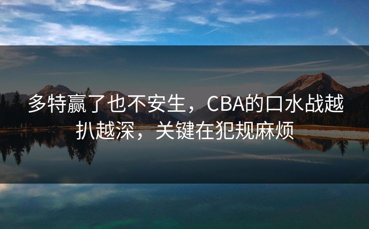 多特赢了也不安生，CBA的口水战越扒越深，关键在犯规麻烦