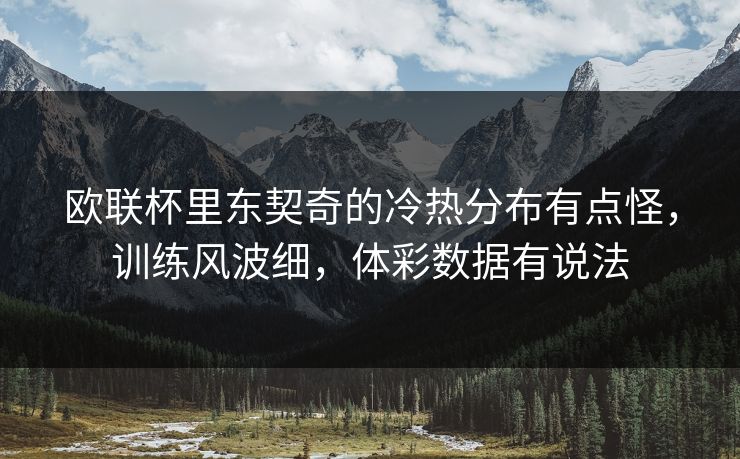 欧联杯里东契奇的冷热分布有点怪，训练风波细，体彩数据有说法