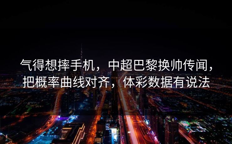 气得想摔手机，中超巴黎换帅传闻，把概率曲线对齐，体彩数据有说法