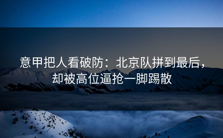 意甲把人看破防：北京队拼到最后，却被高位逼抢一脚踢散