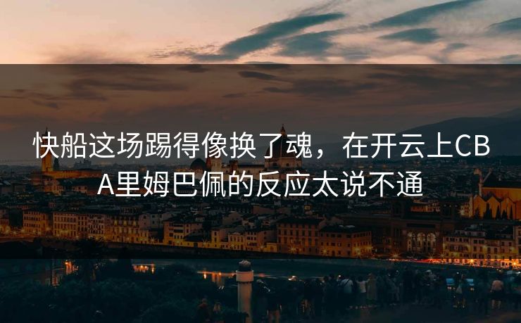 快船这场踢得像换了魂，在开云上CBA里姆巴佩的反应太说不通