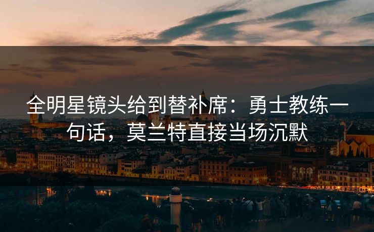 全明星镜头给到替补席：勇士教练一句话，莫兰特直接当场沉默