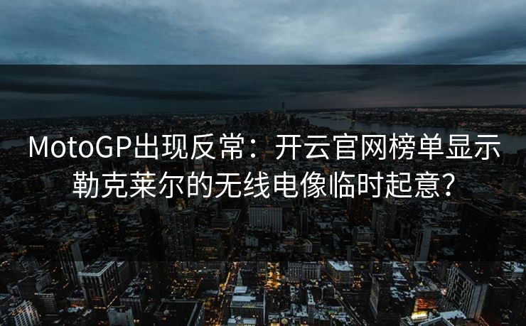 MotoGP出现反常：开云官网榜单显示勒克莱尔的无线电像临时起意？