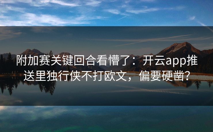 附加赛关键回合看懵了：开云app推送里独行侠不打欧文，偏要硬凿？