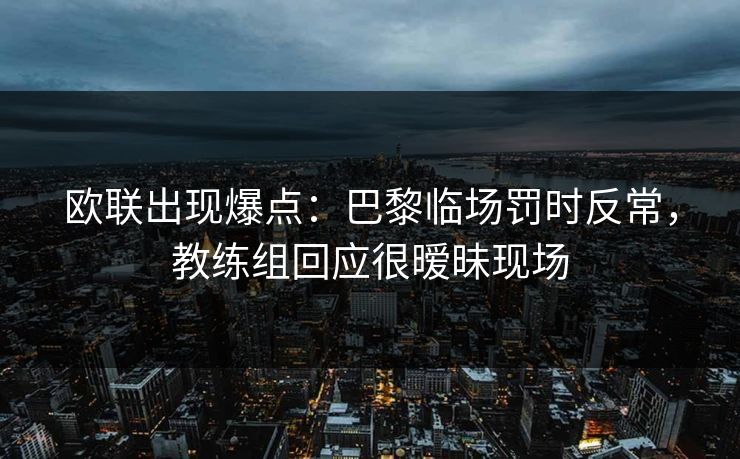 欧联出现爆点：巴黎临场罚时反常，教练组回应很暧昧现场