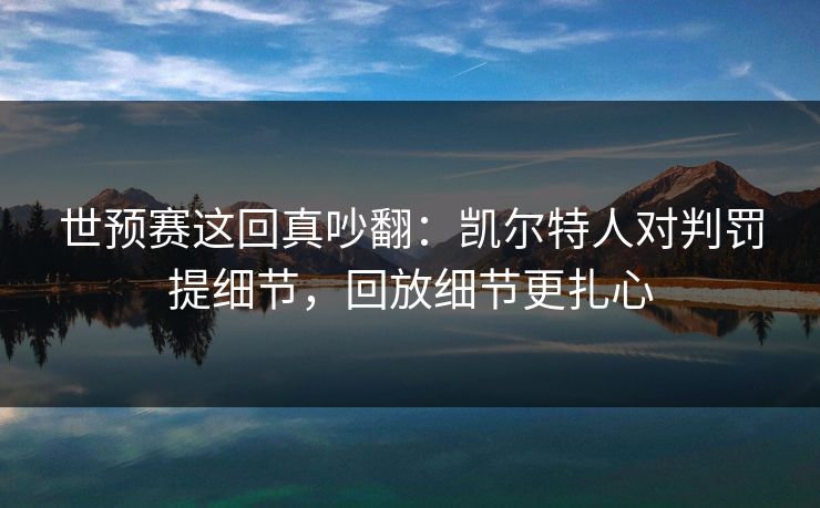 世预赛这回真吵翻：凯尔特人对判罚提细节，回放细节更扎心