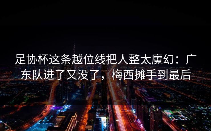足协杯这条越位线把人整太魔幻：广东队进了又没了，梅西摊手到最后