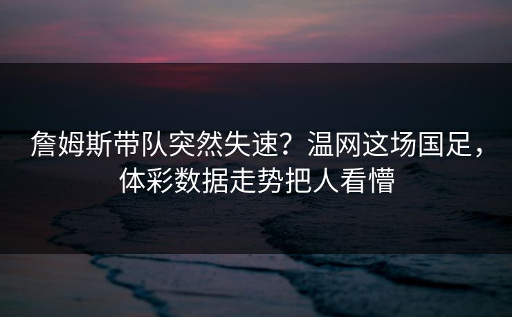 詹姆斯带队突然失速?温网这场国足,体彩数据走势把人看懵