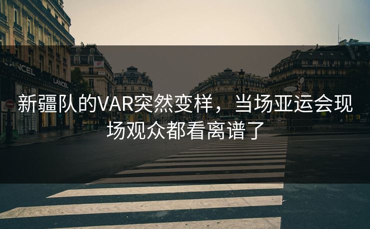 新疆队的VAR突然变样,当场亚运会现场观众都看离谱了