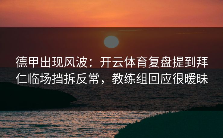 德甲出现风波:开云体育复盘提到拜仁临场挡拆反常,教练组回应很暧昧