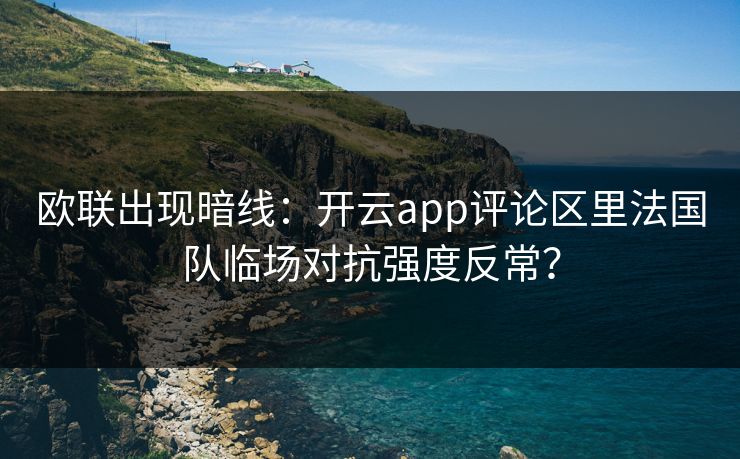 欧联出现暗线:开云app评论区里法国队临场对抗强度反常?