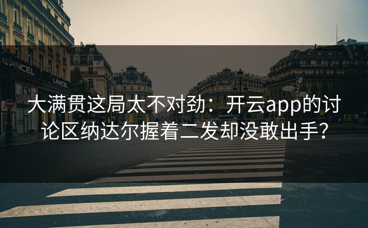 大满贯这局太不对劲：开云app的讨论区纳达尔握着二发却没敢出手？