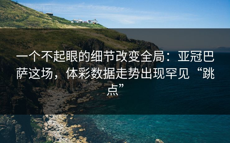 一个不起眼的细节改变全局：亚冠巴萨这场，体彩数据走势出现罕见“跳点”