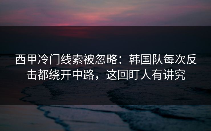 西甲冷门线索被忽略：韩国队每次反击都绕开中路，这回盯人有讲究
