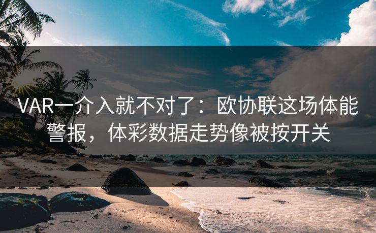 VAR一介入就不对了:欧协联这场体能警报,体彩数据走势像被按开关