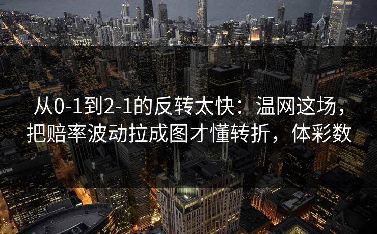 从0-1到2-1的反转太快：温网这场，把赔率波动拉成图才懂转折，体彩数