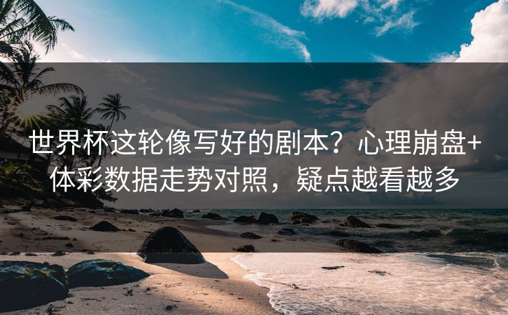 世界杯这轮像写好的剧本？心理崩盘+体彩数据走势对照，疑点越看越多