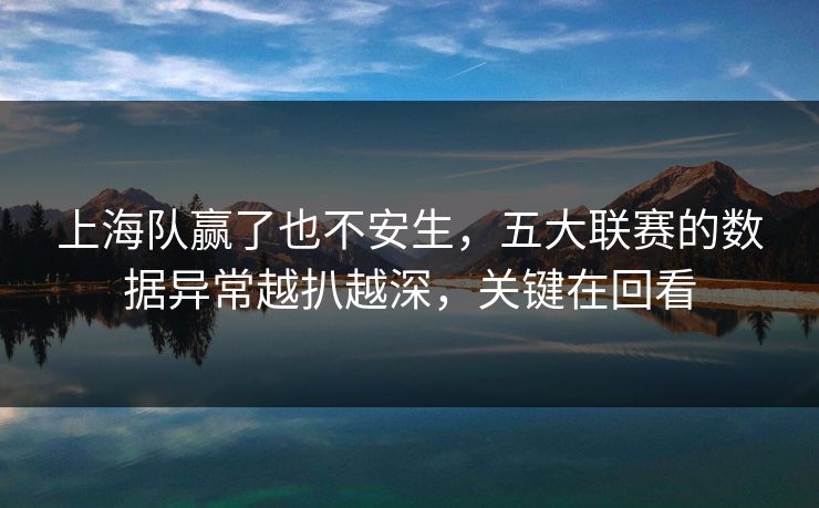 上海队赢了也不安生，五大联赛的数据异常越扒越深，关键在回看