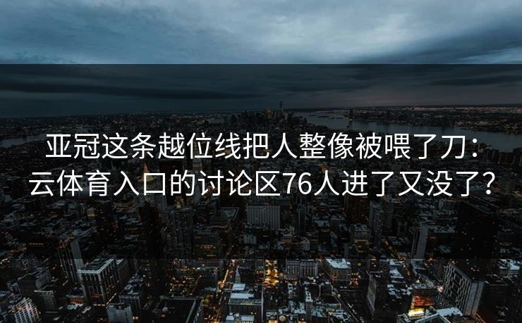 亚冠这条越位线把人整像被喂了刀:云体育入口的讨论区76人进了又没了?