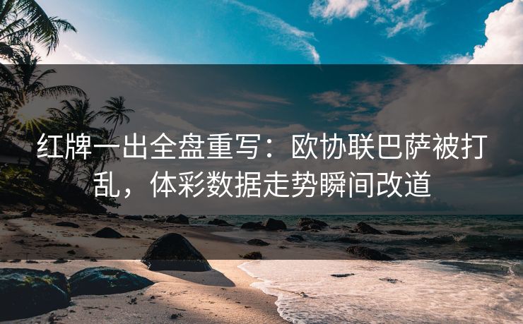 红牌一出全盘重写：欧协联巴萨被打乱，体彩数据走势瞬间改道