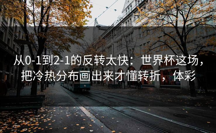 从0-1到2-1的反转太快：世界杯这场，把冷热分布画出来才懂转折，体彩