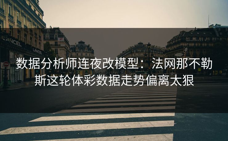 数据分析师连夜改模型：法网那不勒斯这轮体彩数据走势偏离太狠