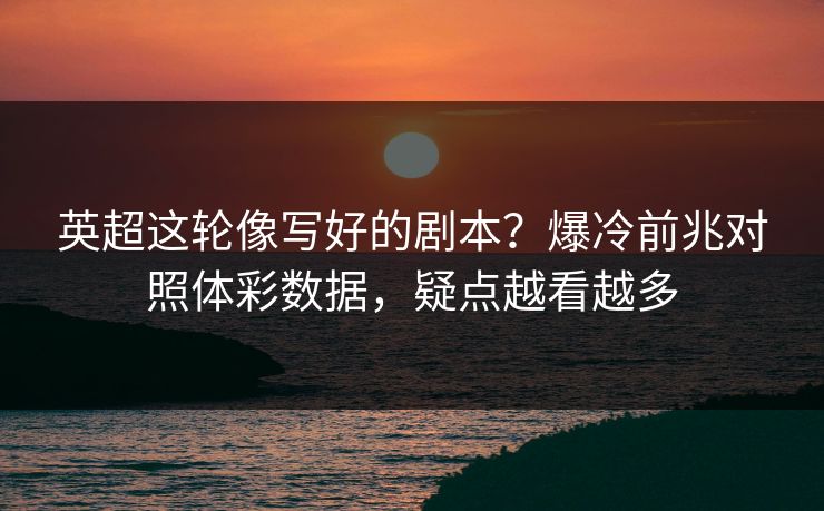英超这轮像写好的剧本?爆冷前兆对照体彩数据,疑点越看越多