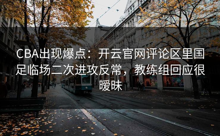 CBA出现爆点：开云官网评论区里国足临场二次进攻反常，教练组回应很暧昧